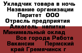 Укладчик товара в ночь › Название организации ­ Паритет, ООО › Отрасль предприятия ­ Алкоголь, напитки › Минимальный оклад ­ 26 000 - Все города Работа » Вакансии   . Пермский край,Гремячинск г.